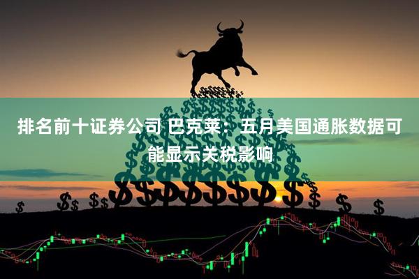 排名前十证券公司 巴克莱：五月美国通胀数据可能显示关税影响