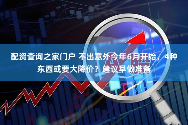 配资查询之家门户 不出意外今年6月开始，4种东西或要大降价？建议早做准备