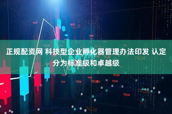 正规配资网 科技型企业孵化器管理办法印发 认定分为标准级和卓越级