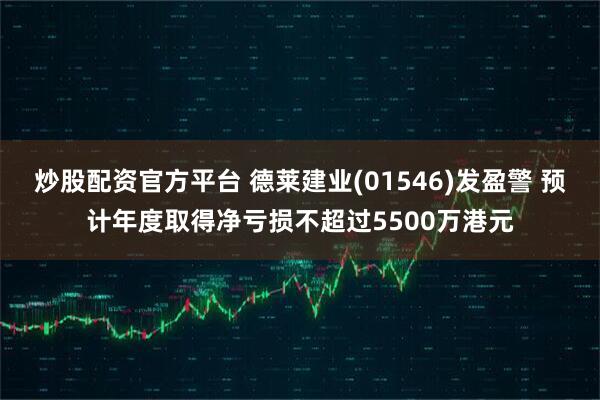 炒股配资官方平台 德莱建业(01546)发盈警 预计年度取得净亏损不超过5500万港元