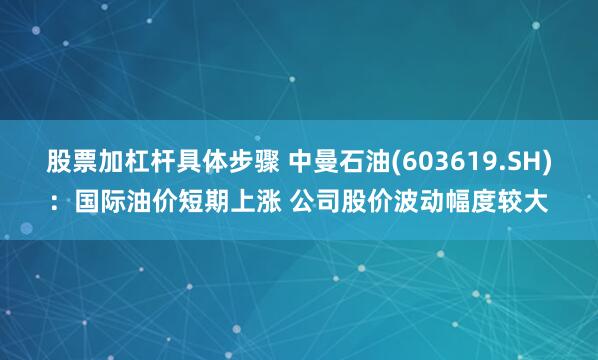 股票加杠杆具体步骤 中曼石油(603619.SH)：国际油价短期上涨 公司股价波动幅度较大