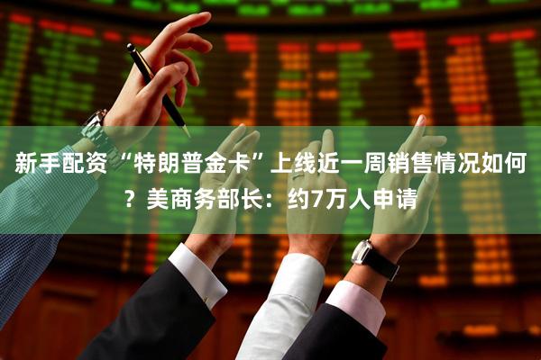 新手配资 “特朗普金卡”上线近一周销售情况如何？美商务部长：约7万人申请