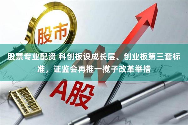 股票专业配资 科创板设成长层、创业板第三套标准,证监会再推一揽子改革举措