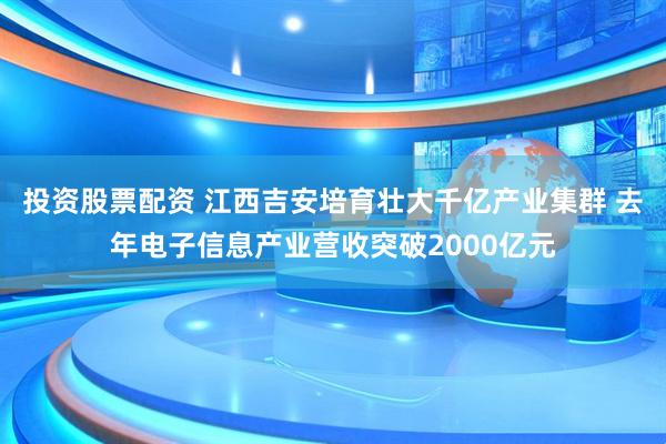 投资股票配资 江西吉安培育壮大千亿产业集群 去年电子信息产业营收突破2000亿元