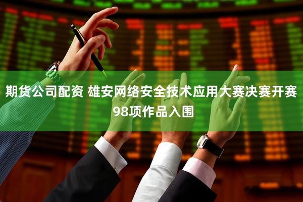 期货公司配资 雄安网络安全技术应用大赛决赛开赛 98项作品入围
