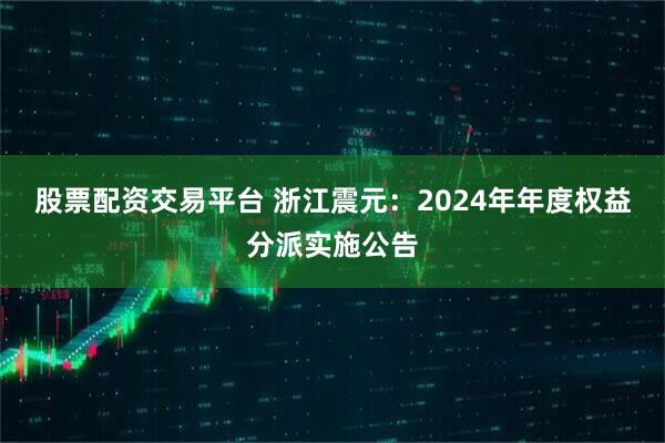 股票配资交易平台 浙江震元:2024年年度权益分派实施公告