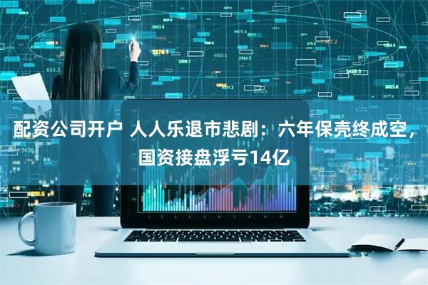 配资公司开户 人人乐退市悲剧：六年保壳终成空，国资接盘浮亏14亿