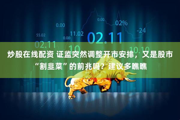 炒股在线配资 证监突然调整开市安排,又是股市“割韭菜”的前兆吗?建议多瞧瞧