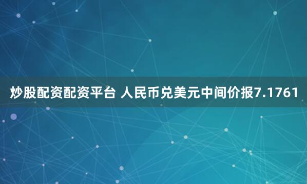 炒股配资配资平台 人民币兑美元中间价报7.1761