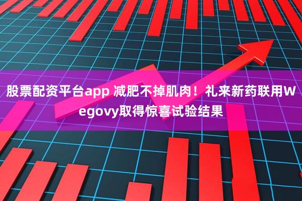 股票配资平台app 减肥不掉肌肉！礼来新药联用Wegovy取得惊喜试验结果