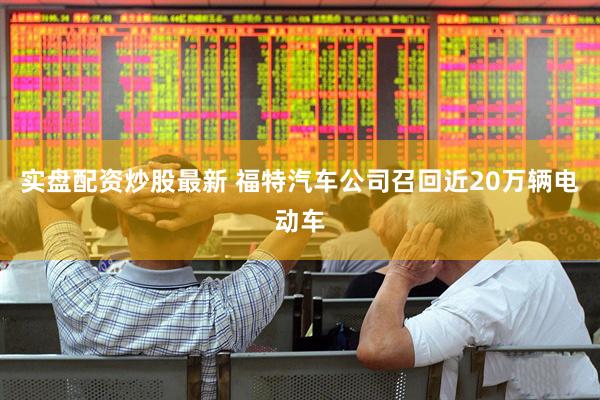 实盘配资炒股最新 福特汽车公司召回近20万辆电动车