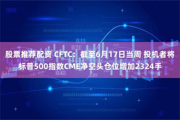 股票推荐配资 CFTC：截至6月17日当周 投机者将标普500指数CME净空头仓位增加2324手