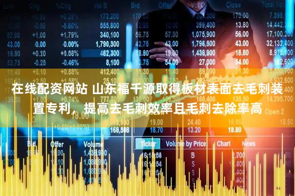 在线配资网站 山东福千源取得板材表面去毛刺装置专利，提高去毛刺效率且毛刺去除率高