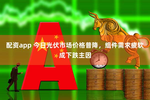 配资app 今日光伏市场价格普降,组件需求疲软成下跌主因