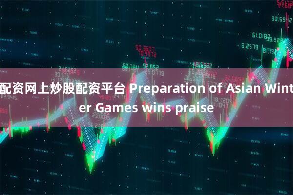 配资网上炒股配资平台 Preparation of Asian Winter Games wins praise
