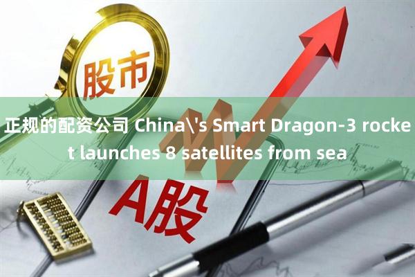 正规的配资公司 China's Smart Dragon-3 rocket launches 8 satellites from sea