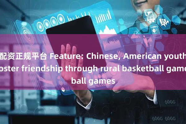 配资正规平台 Feature: Chinese, American youth foster friendship through rural basketball games