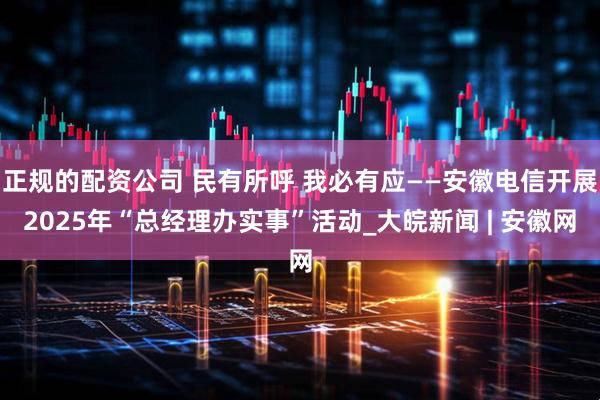正规的配资公司 民有所呼 我必有应——安徽电信开展2025年“总经理办实事”活动_大皖新闻 | 安徽网