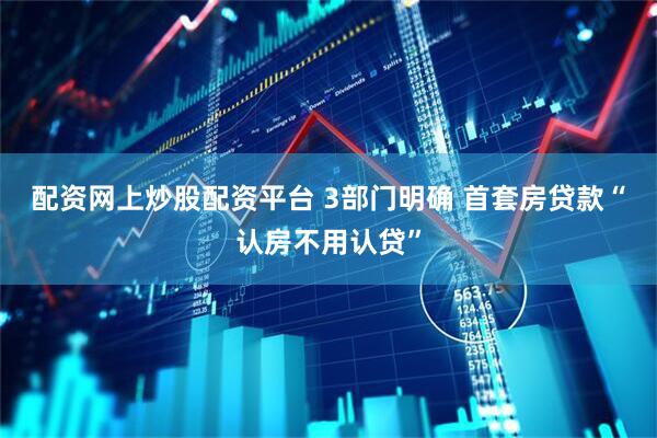 配资网上炒股配资平台 3部门明确 首套房贷款“认房不用认贷”