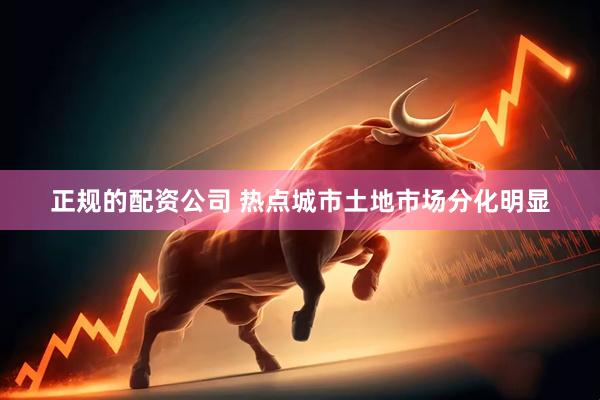 正规的配资公司 热点城市土地市场分化明显