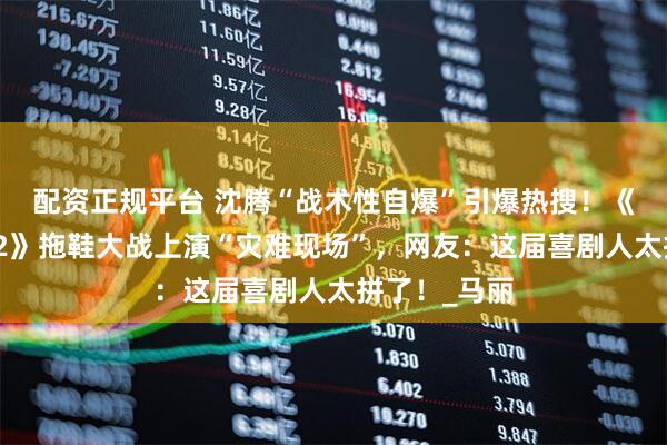 配资正规平台 沈腾“战术性自爆”引爆热搜!《麻花特开心2》拖鞋大战上演“灾难现场”,网友:这届喜剧人太拼了!_马丽