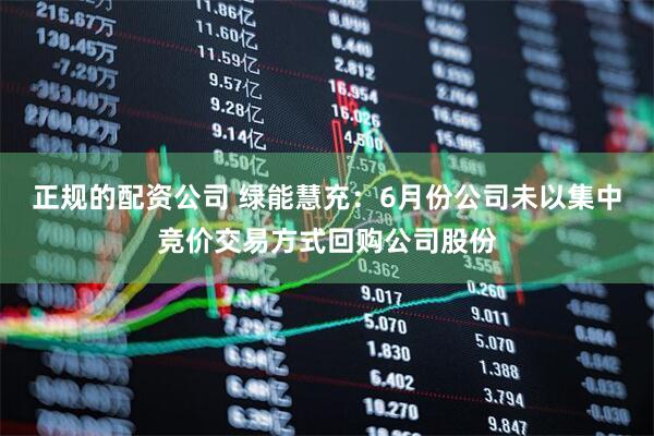 正规的配资公司 绿能慧充：6月份公司未以集中竞价交易方式回购公司股份