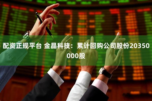 配资正规平台 金晶科技：累计回购公司股份20350000股