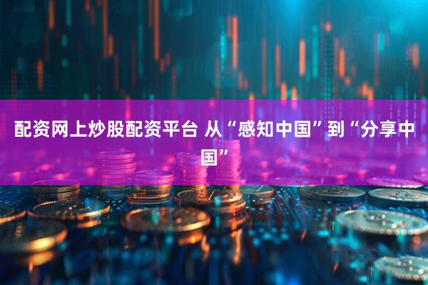配资网上炒股配资平台 从“感知中国”到“分享中国”