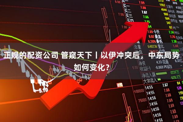 正规的配资公司 管窥天下丨以伊冲突后，中东局势如何变化？