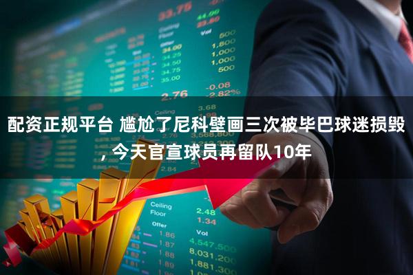 配资正规平台 尴尬了尼科壁画三次被毕巴球迷损毁, 今天官宣球员再留队10年