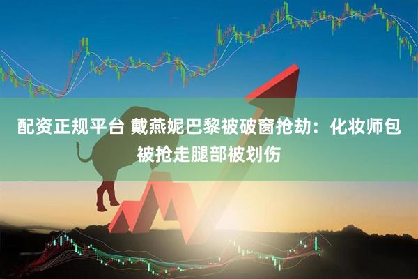 配资正规平台 戴燕妮巴黎被破窗抢劫:化妆师包被抢走腿部被划伤