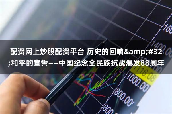配资网上炒股配资平台 历史的回响 和平的宣誓——中国纪念全民族抗战爆发88周年