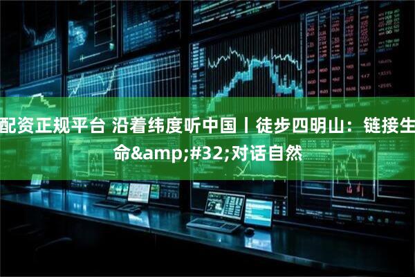 配资正规平台 沿着纬度听中国丨徒步四明山:链接生命 对话自然