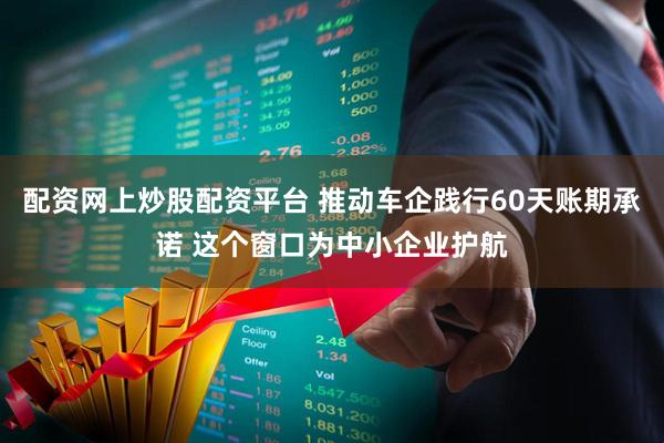 配资网上炒股配资平台 推动车企践行60天账期承诺 这个窗口为中小企业护航