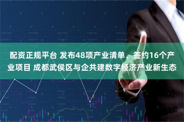 配资正规平台 发布48项产业清单、签约16个产业项目 成都武侯区与企共建数字经济产业新生态