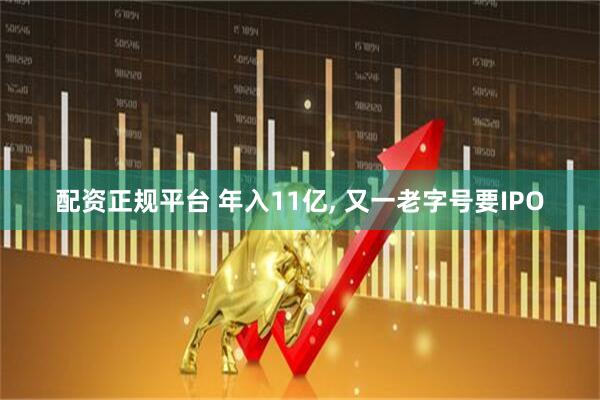 配资正规平台 年入11亿, 又一老字号要IPO