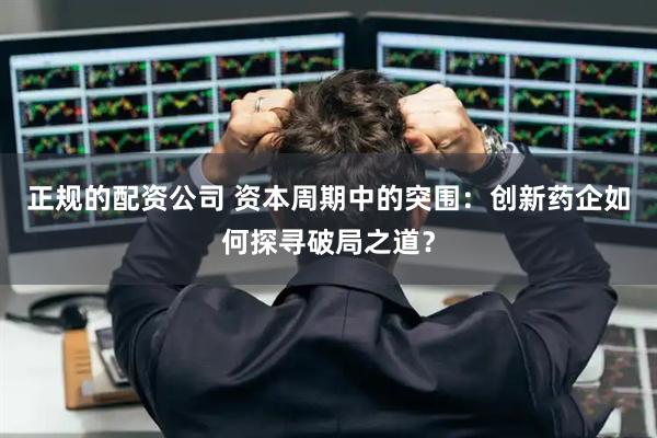 正规的配资公司 资本周期中的突围:创新药企如何探寻破局之道?