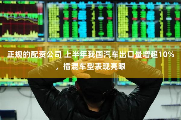 正规的配资公司 上半年我国汽车出口量增超10%,插混车型表现亮眼