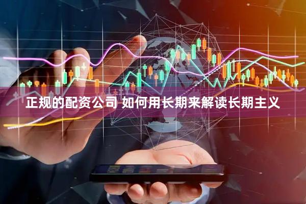 正规的配资公司 如何用长期来解读长期主义