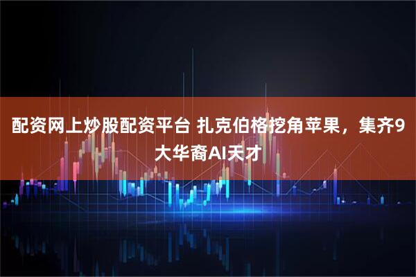 配资网上炒股配资平台 扎克伯格挖角苹果,集齐9大华裔AI天才