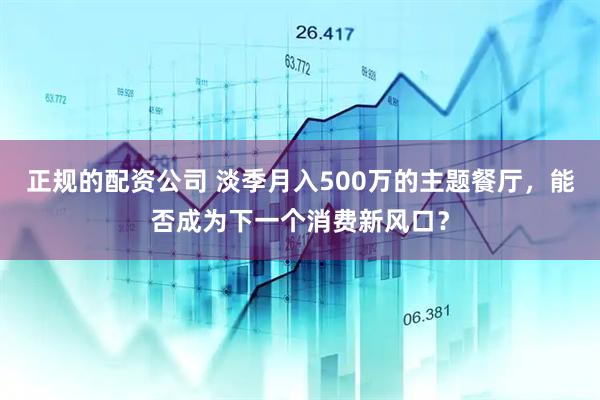 正规的配资公司 淡季月入500万的主题餐厅,能否成为下一个消费新风口?
