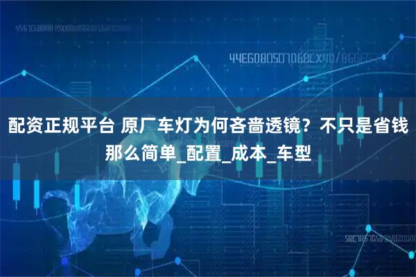 配资正规平台 原厂车灯为何吝啬透镜?不只是省钱那么简单_配置_成本_车型