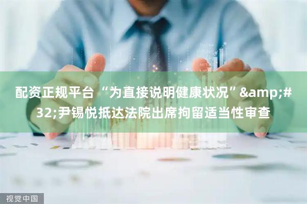 配资正规平台 “为直接说明健康状况” 尹锡悦抵达法院出席拘留适当性审查
