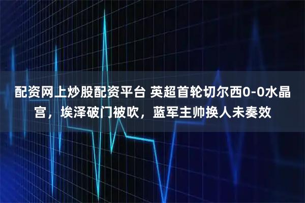 配资网上炒股配资平台 英超首轮切尔西0-0水晶宫,埃泽破门被吹,蓝军主帅换人未奏效