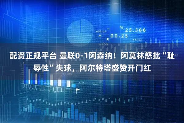 配资正规平台 曼联0-1阿森纳！阿莫林怒批“耻辱性”失球，阿尔特塔盛赞开门红