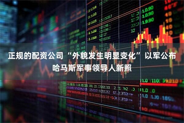 正规的配资公司 “外貌发生明显变化” 以军公布哈马斯军事领导人新照