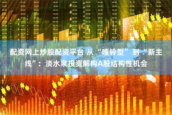 配资网上炒股配资平台 从 “哑铃型” 到 “新主线”:淡水泉投资解构A股结构性机会