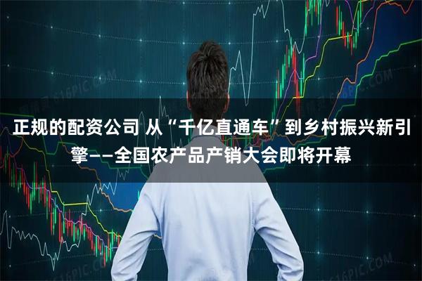 正规的配资公司 从“千亿直通车”到乡村振兴新引擎——全国农产品产销大会即将开幕