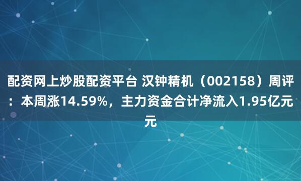 配资网上炒股配资平台 汉钟精机(002158)周评:本周涨14.59%,主力资金合计净流入1.95亿元
