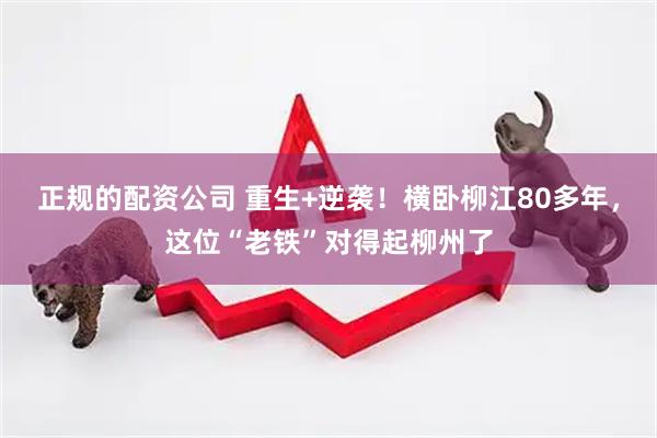 正规的配资公司 重生+逆袭！横卧柳江80多年，这位“老铁”对得起柳州了